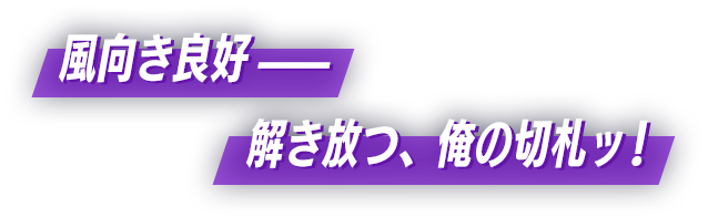 風向き良好——解き放つ、俺の切札ッ！