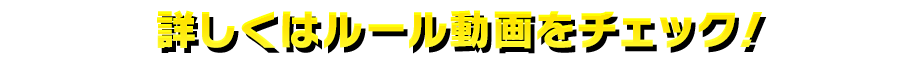 詳しくはルール動画をチェック！