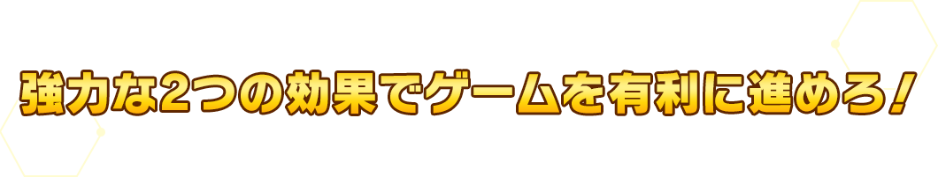 強力な2つの効果でゲームを有利に進めろ!