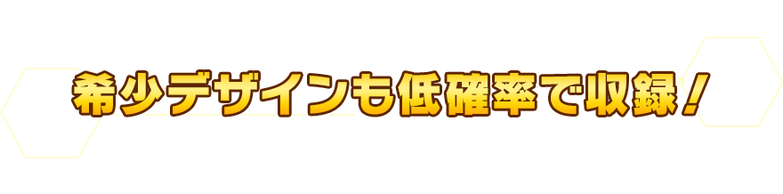 希少デザインも低確率で収録！