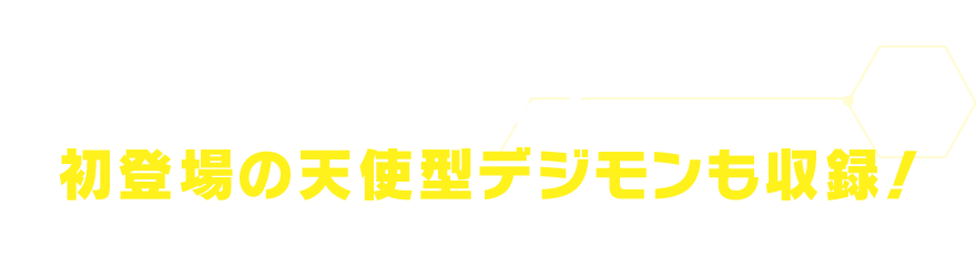 さらに！初登場の天使型デジモンも収録！