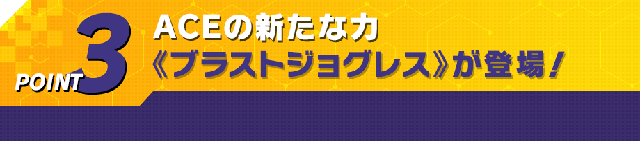 ACEの新たな力《ブラストジョグレス》が登場！