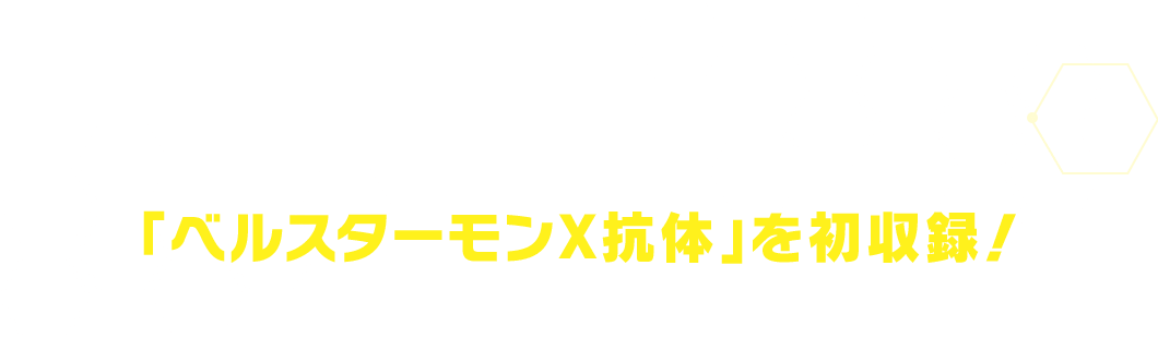 さらに！ベルスターモンの新たな姿である「ベルスターモンX抗体」を初収録！