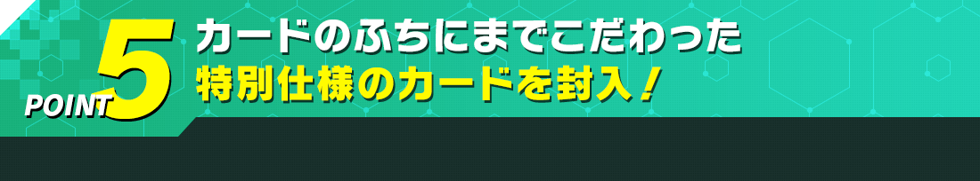 カードのふちにまでこだわった特別仕様のカードを封入!