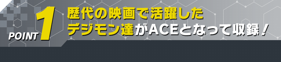 歴代の映画で活躍したデジモン達がACEとなって収録！