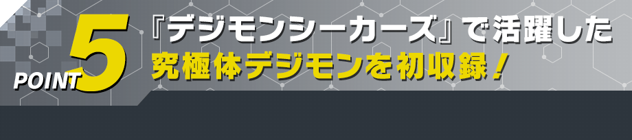 『數碼寶貝探索者』で活躍した究極体デジモンを初収録!