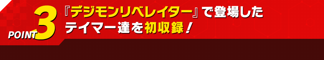 『デジモンリベレイター』で登場したテイマー達を初収録!