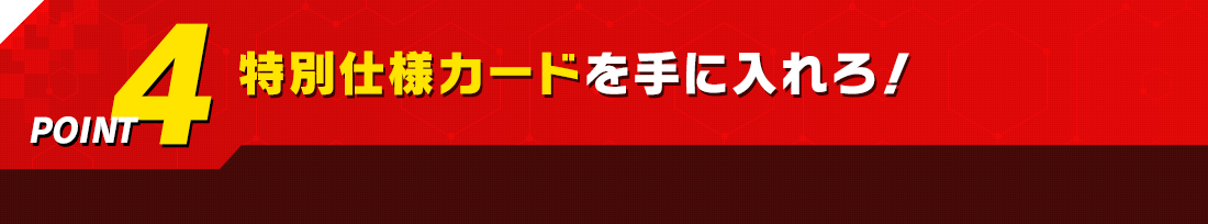 特別仕様カードを手に入れろ!