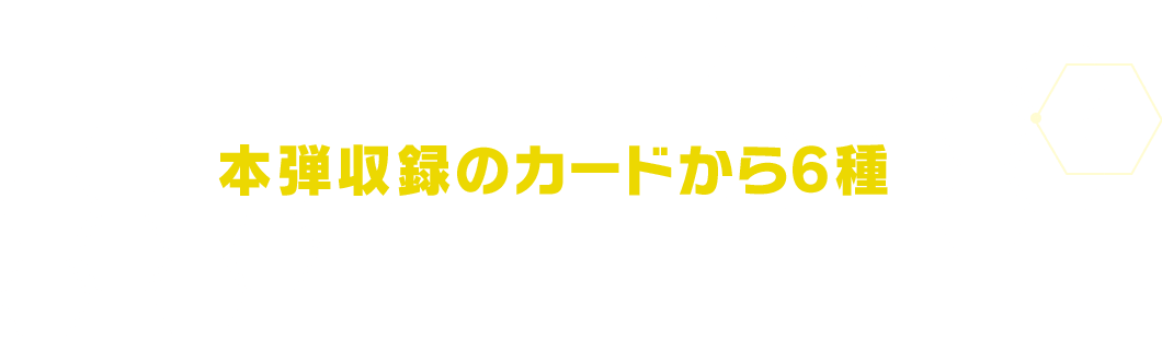BOX購入特典パックには本弾収録のカードから6種をパラレルデザインで収録！