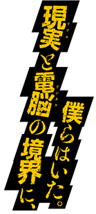 現実(リアル)と電脳(デジタル)の境界に、僕らはいた。