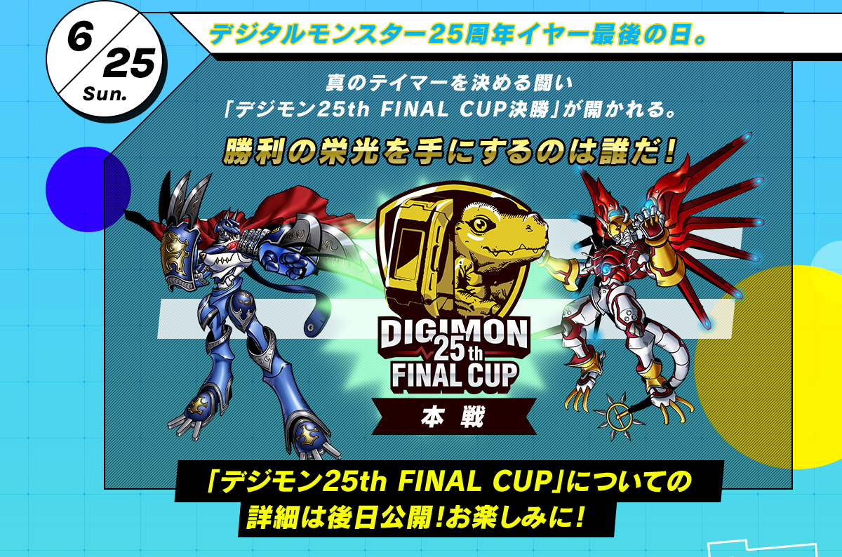 6/25 Sun. デジタルモンスター25周年イヤー最後の日。