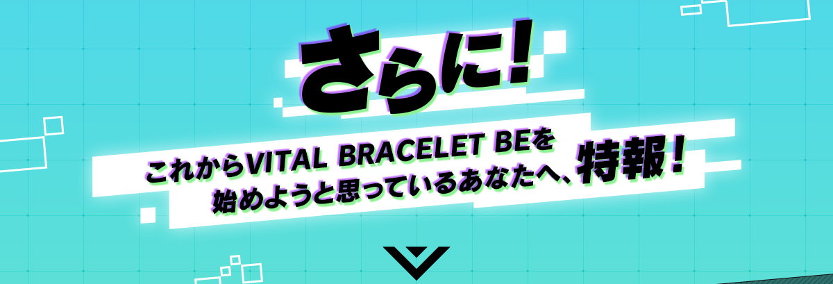 さらに！ これからVITAL BRACELET BEを始めようと思っているあなたへ、特報！