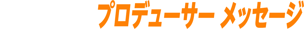 プロデューサーメッセージ