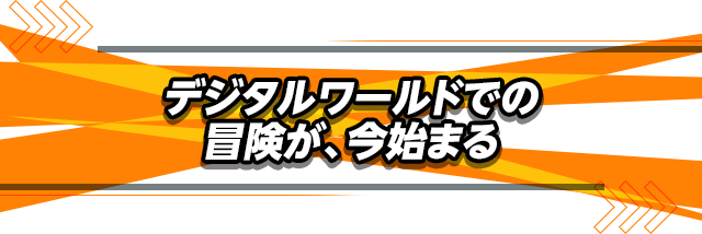 デジタルワールドでの冒険が、今始まる