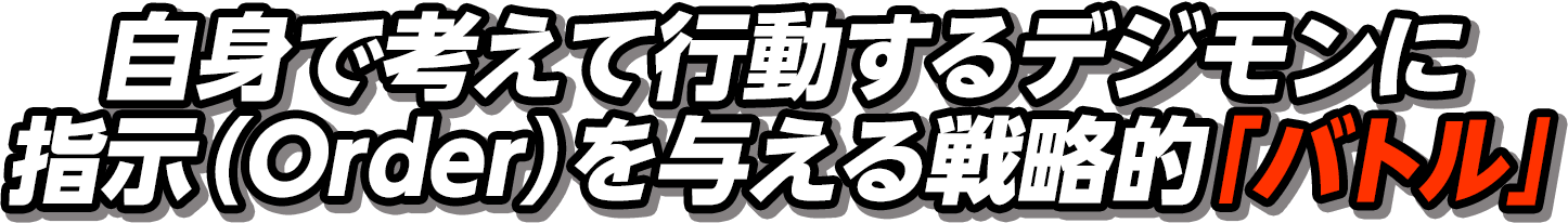 自身で考えて行動するデジモンに指示（Order）を与える戦略的「バトル」