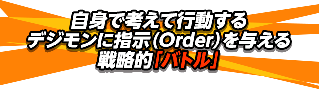 自身で考えて行動するデジモンに指示（Order）を与える戦略的「バトル」