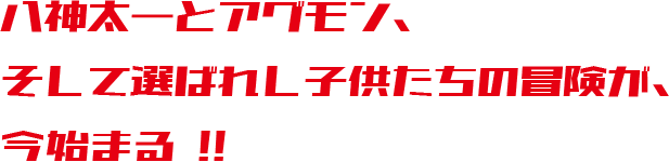 八神太一とアグモン、そして選ばれし子供たちの冒険が、今新たに始まる !!